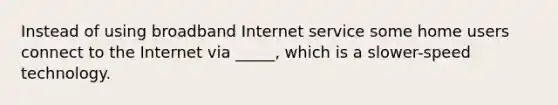 Instead of using broadband Internet service some home users connect to the Internet via _____, which is a slower-speed technology.