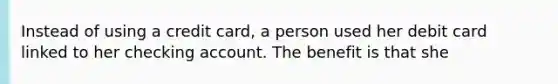 Instead of using a credit card, a person used her debit card linked to her checking account. The benefit is that she