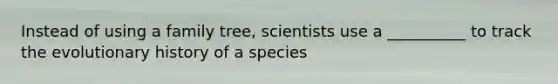 Instead of using a family tree, scientists use a __________ to track the evolutionary history of a species