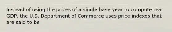 Instead of using the prices of a single base year to compute real GDP, the U.S. Department of Commerce uses price indexes that are said to be