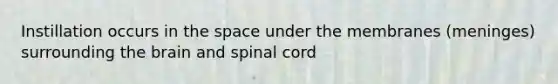 Instillation occurs in the space under the membranes (meninges) surrounding the brain and spinal cord