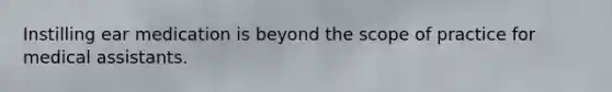 Instilling ear medication is beyond the scope of practice for medical assistants.