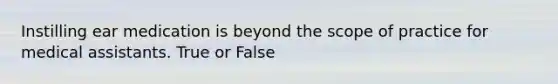 Instilling ear medication is beyond the scope of practice for medical assistants. True or False