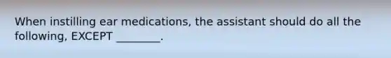 When instilling ear medications, the assistant should do all the following, EXCEPT ________.