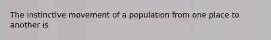 The instinctive movement of a population from one place to another is