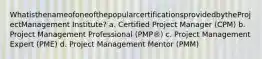 WhatisthenameofoneofthepopularcertificationsprovidedbytheProjectManagement Institute? a. Certified Project Manager (CPM) b. Project Management Professional (PMP®) c. Project Management Expert (PME) d. Project Management Mentor (PMM)