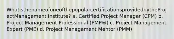 WhatisthenameofoneofthepopularcertificationsprovidedbytheProjectManagement Institute? a. Certified Project Manager (CPM) b. <a href='https://www.questionai.com/knowledge/knITbRryhO-project-management' class='anchor-knowledge'>project management</a> Professional (PMP®) c. Project Management Expert (PME) d. Project Management Mentor (PMM)