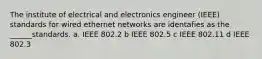 The institute of electrical and electronics engineer (IEEE) standards for wired ethernet networks are identafies as the ______standards. a. IEEE 802.2 b IEEE 802.5 c IEEE 802.11 d IEEE 802.3