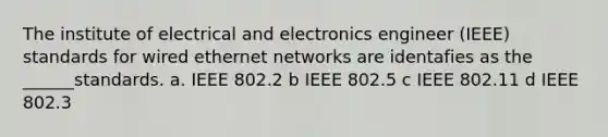 The institute of electrical and electronics engineer (IEEE) standards for wired ethernet networks are identafies as the ______standards. a. IEEE 802.2 b IEEE 802.5 c IEEE 802.11 d IEEE 802.3