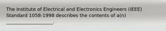 The Institute of Electrical and Electronics Engineers (IEEE) Standard 1058-1998 describes the contents of a(n) ____________________.