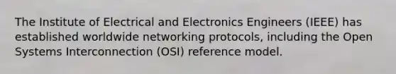 The Institute of Electrical and Electronics Engineers (IEEE) has established worldwide networking protocols, including the Open Systems Interconnection (OSI) reference model.