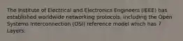 The Institute of Electrical and Electronics Engineers (IEEE) has established worldwide networking protocols, including the Open Systems Interconnection (OSI) reference model which has 7 Layers.