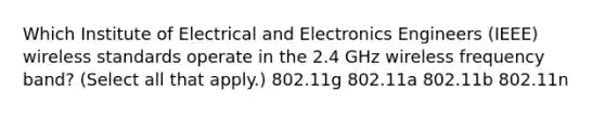 Which Institute of Electrical and Electronics Engineers (IEEE) wireless standards operate in the 2.4 GHz wireless frequency band? (Select all that apply.) 802.11g 802.11a 802.11b 802.11n