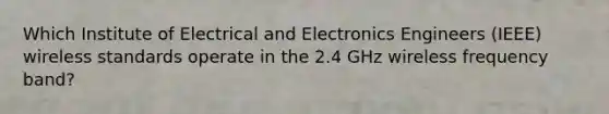 Which Institute of Electrical and Electronics Engineers (IEEE) wireless standards operate in the 2.4 GHz wireless frequency band?