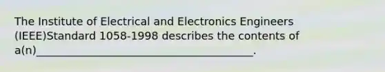 The Institute of Electrical and Electronics Engineers (IEEE)Standard 1058-1998 describes the contents of a(n)________________________________________.