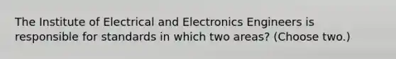 The Institute of Electrical and Electronics Engineers is responsible for standards in which two areas? (Choose two.)