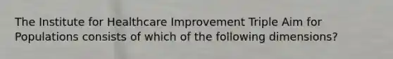 The Institute for Healthcare Improvement Triple Aim for Populations consists of which of the following dimensions?