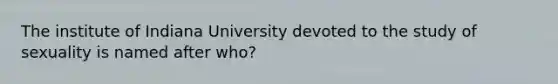 The institute of Indiana University devoted to the study of sexuality is named after who?