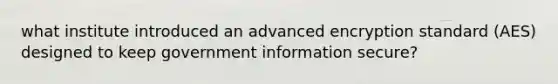 what institute introduced an advanced encryption standard (AES) designed to keep government information secure?