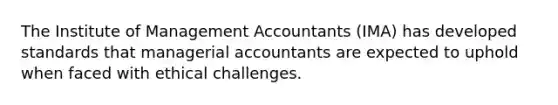 The Institute of Management Accountants (IMA) has developed standards that managerial accountants are expected to uphold when faced with ethical challenges.