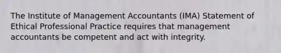 The Institute of Management Accountants (IMA) Statement of Ethical Professional Practice requires that management accountants be competent and act with integrity.