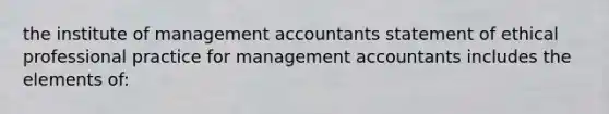 the institute of management accountants statement of ethical professional practice for management accountants includes the elements of: