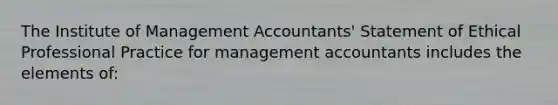 The Institute of Management Accountants' Statement of Ethical Professional Practice for management accountants includes the elements of: