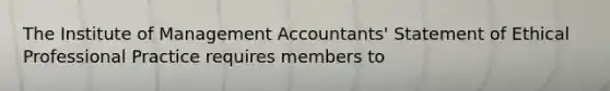 The Institute of Management Accountants' Statement of Ethical Professional Practice requires members to