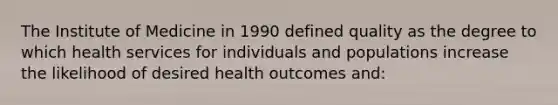 The Institute of Medicine in 1990 defined quality as the degree to which health services for individuals and populations increase the likelihood of desired health outcomes and: