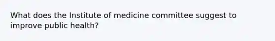 What does the Institute of medicine committee suggest to improve public health?