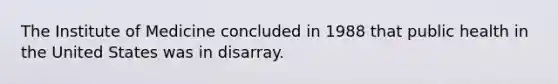 The Institute of Medicine concluded in 1988 that public health in the United States was in disarray.