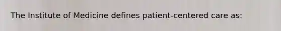 The Institute of Medicine defines patient-centered care as: