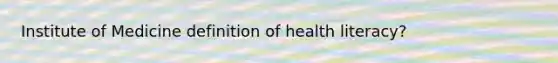 Institute of Medicine definition of health literacy?