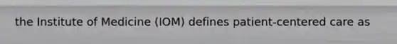 the Institute of Medicine (IOM) defines patient-centered care as