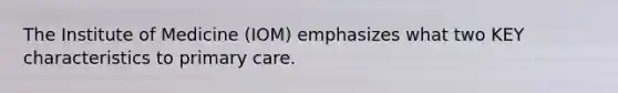 The Institute of Medicine (IOM) emphasizes what two KEY characteristics to primary care.