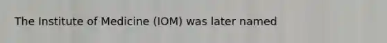 The Institute of Medicine (IOM) was later named