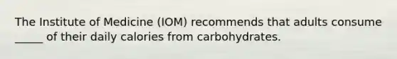 The Institute of Medicine (IOM) recommends that adults consume _____ of their daily calories from carbohydrates.