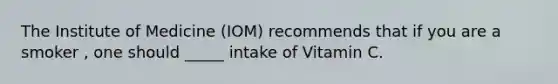 The Institute of Medicine (IOM) recommends that if you are a smoker , one should _____ intake of Vitamin C.