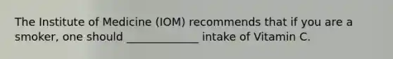 The Institute of Medicine (IOM) recommends that if you are a smoker, one should _____________ intake of Vitamin C.