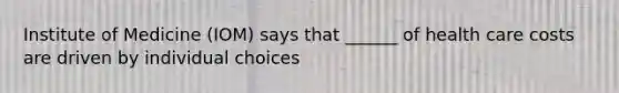 Institute of Medicine (IOM) says that ______ of health care costs are driven by individual choices