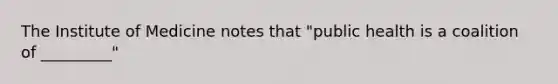 The Institute of Medicine notes that "public health is a coalition of _________"