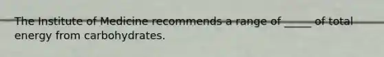 The Institute of Medicine recommends a range of _____ of total energy from carbohydrates.