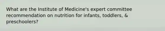 What are the Institute of Medicine's expert committee recommendation on nutrition for infants, toddlers, & preschoolers?