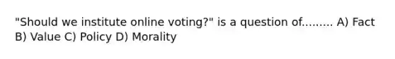 "Should we institute online voting?" is a question of......... A) Fact B) Value C) Policy D) Morality