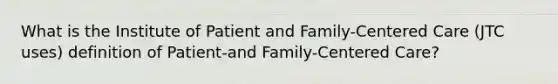 What is the Institute of Patient and Family-Centered Care (JTC uses) definition of Patient-and Family-Centered Care?