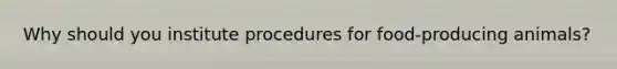 Why should you institute procedures for food-producing animals?