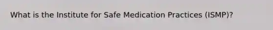 What is the Institute for Safe Medication Practices (ISMP)?