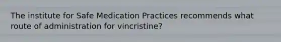 The institute for Safe Medication Practices recommends what route of administration for vincristine?