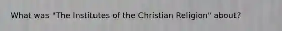 What was "The Institutes of the Christian Religion" about?