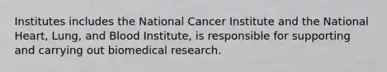 Institutes includes the National Cancer Institute and the National Heart, Lung, and Blood Institute, is responsible for supporting and carrying out biomedical research.